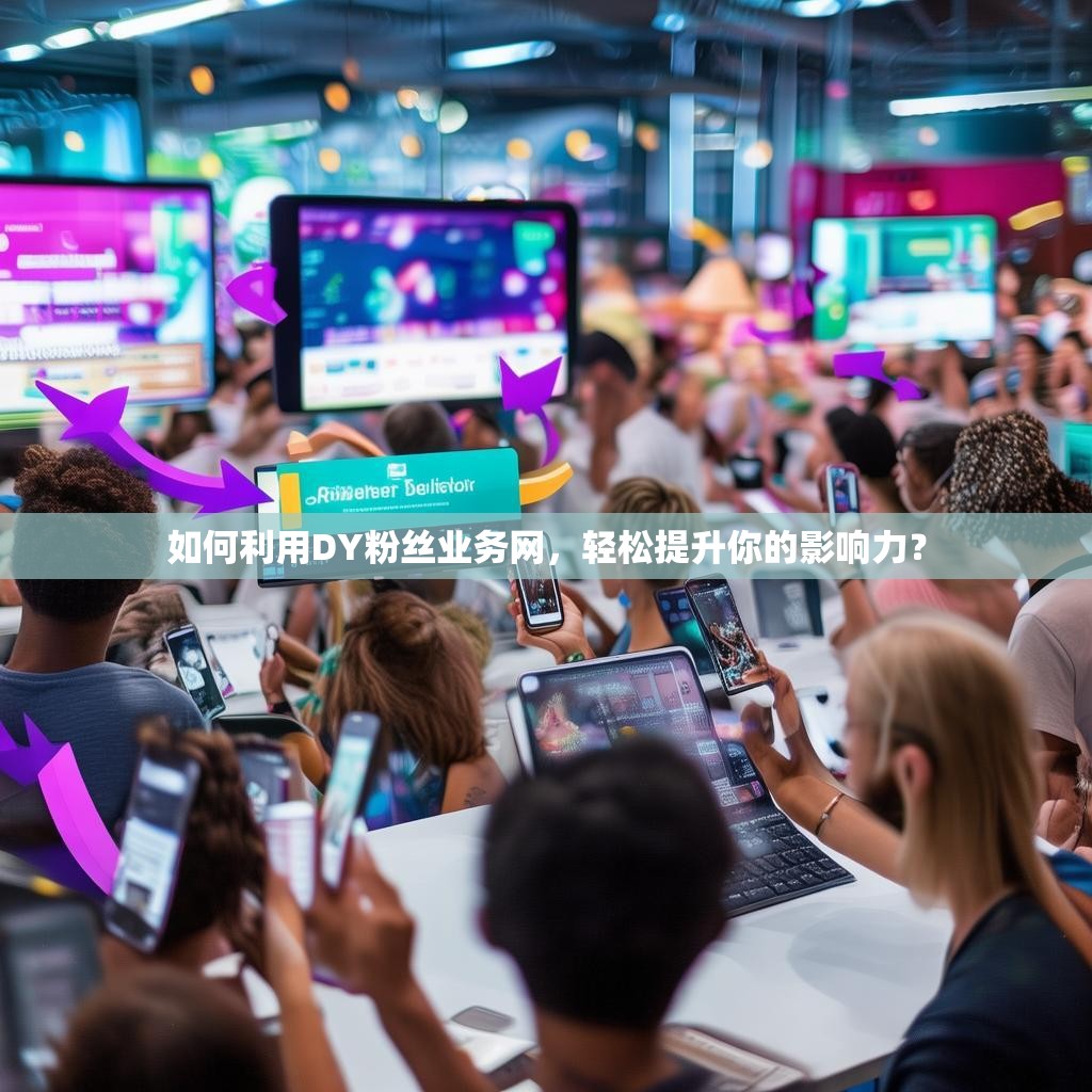 如何利用DY粉丝业务网，轻松提升你的影响力？