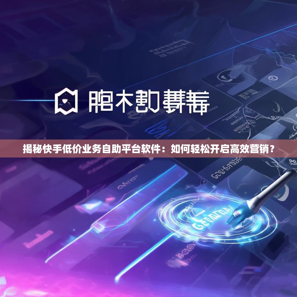 揭秘<strong><mark>快手</mark></strong>低价业务自助平台软件：如何轻松开启高效营销？