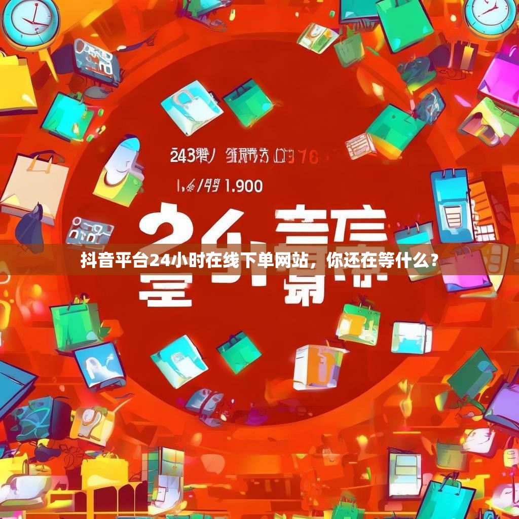 抖音平台24小时在线下单网站，你还在等什么？