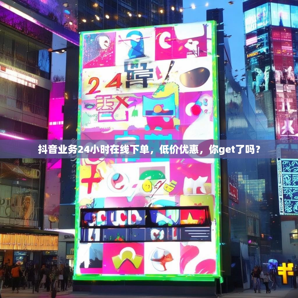 抖音业务24小时在线下单，低价优惠，你get了吗？
