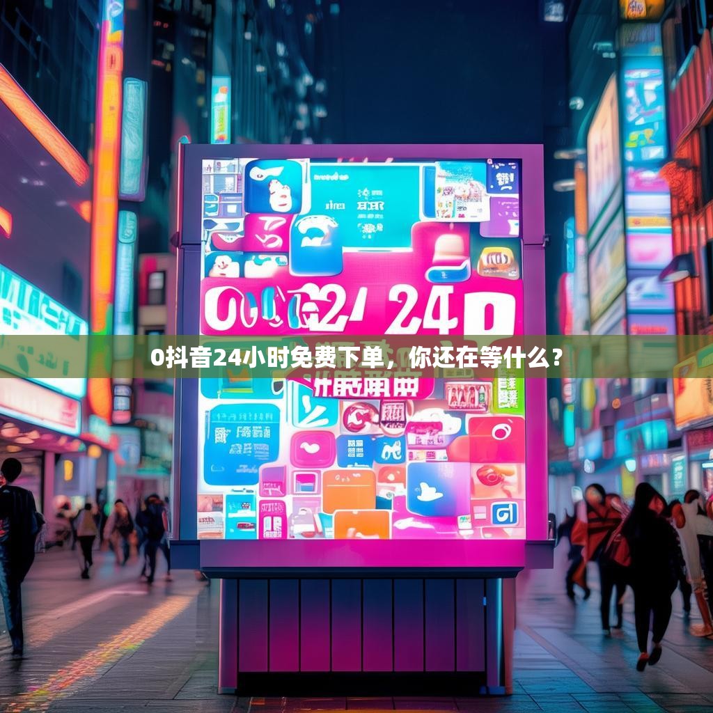 0抖音24小时免费下单，你还在等什么？
