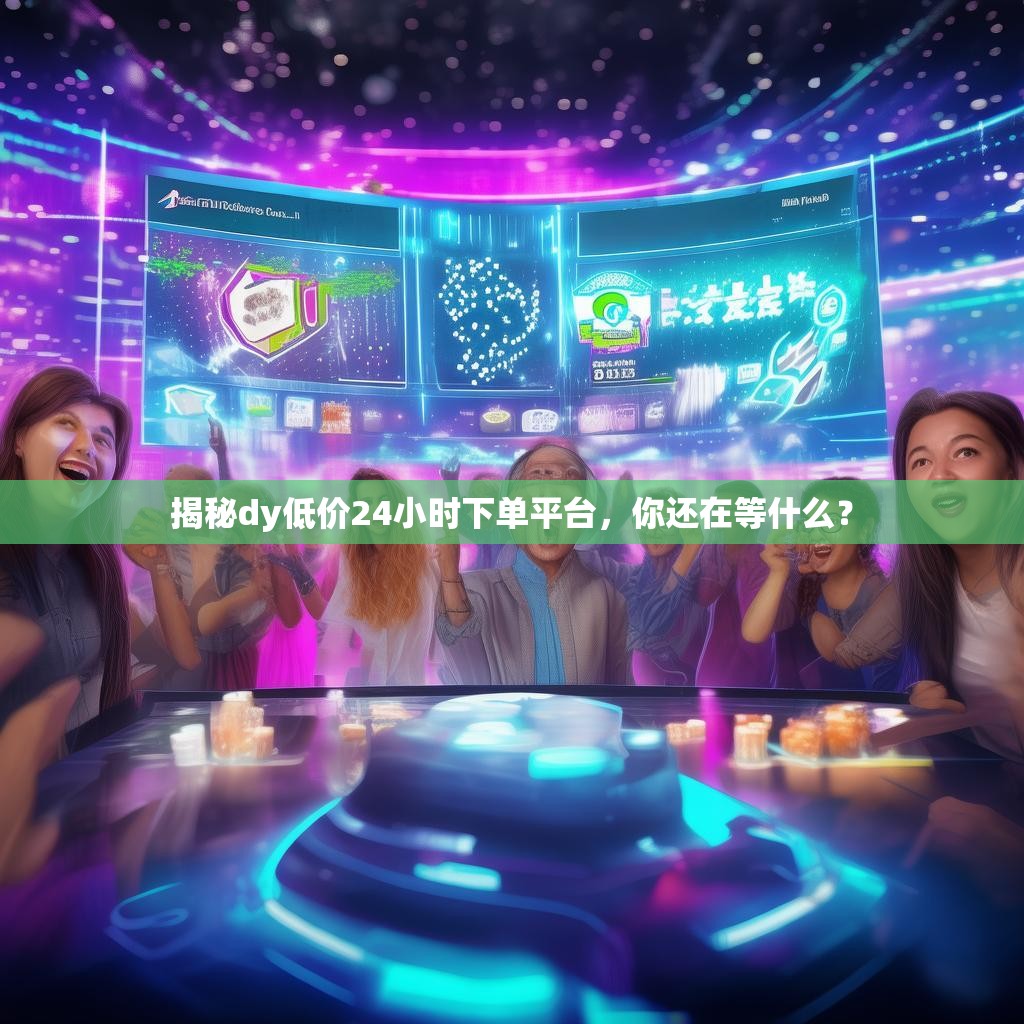 揭秘dy低价24小时下单平台,你还在等什么?