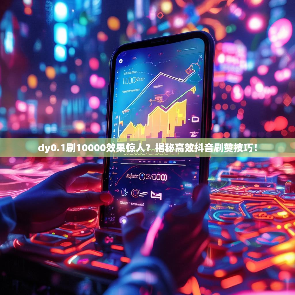 dy0.1刷10000效果惊人？揭秘高效抖音刷赞技巧！