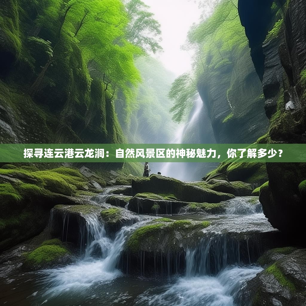 探寻连云港云龙涧：自然风景区的神秘魅力，你了解多少？
