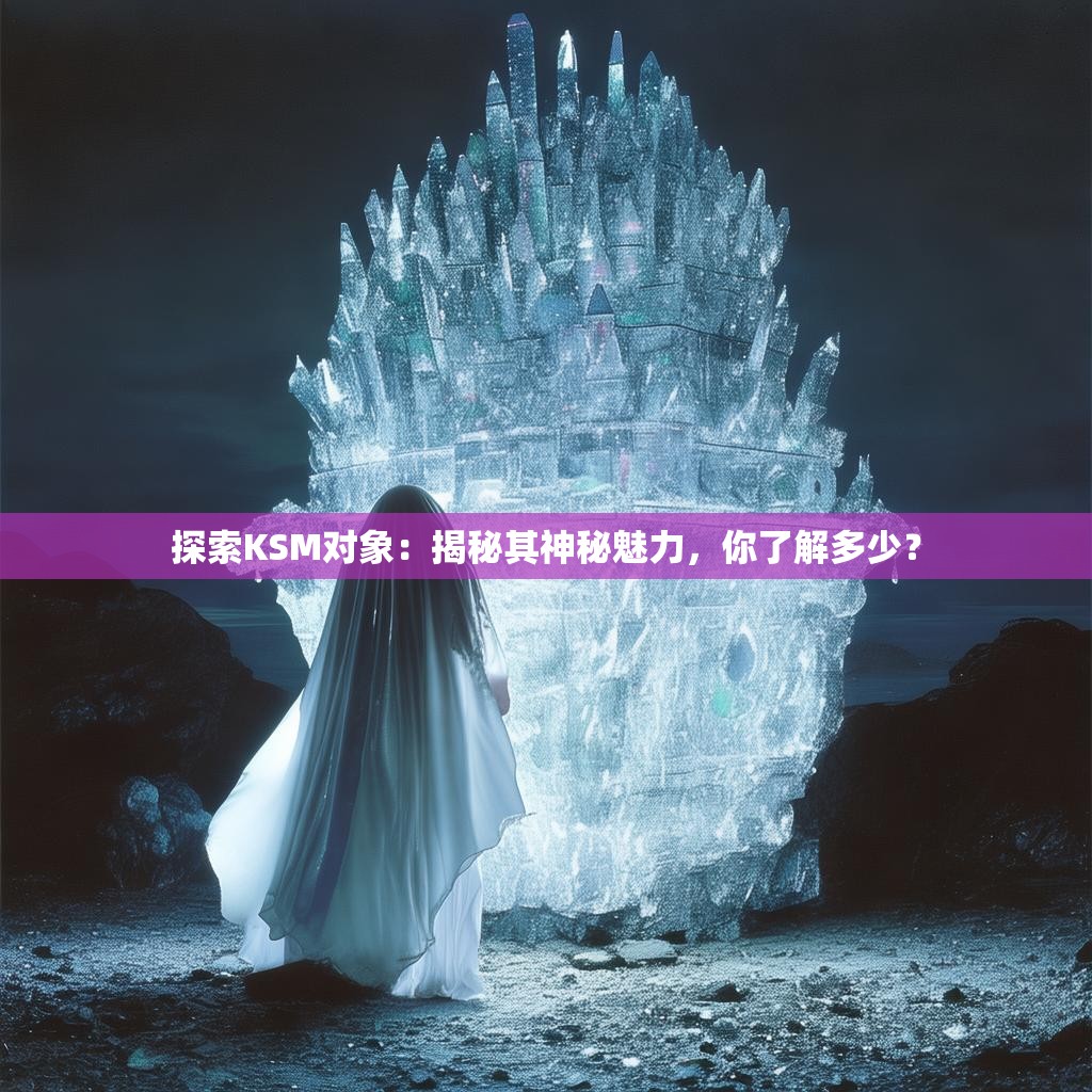 探索KSM对象：揭秘其神秘魅力，你了解多少？