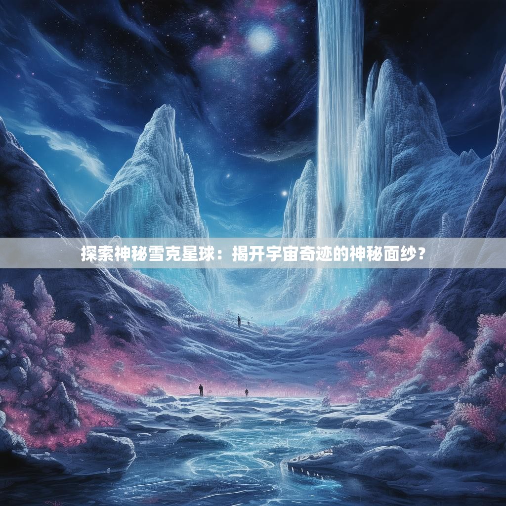 探索神秘雪克星球：揭开宇宙奇迹的神秘面纱？