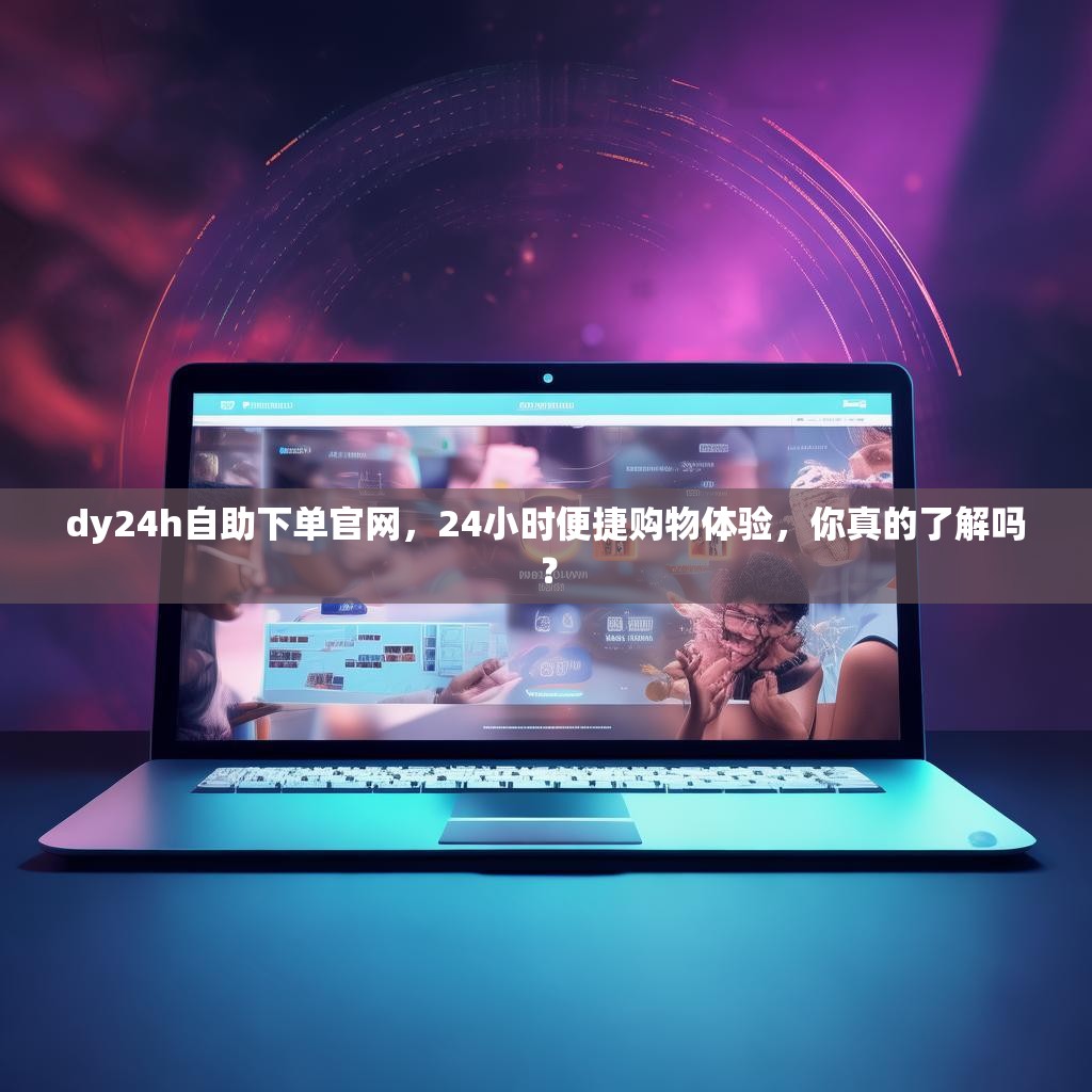 dy24h自助下单官网，24小时便捷购物体验，你真的了解吗？