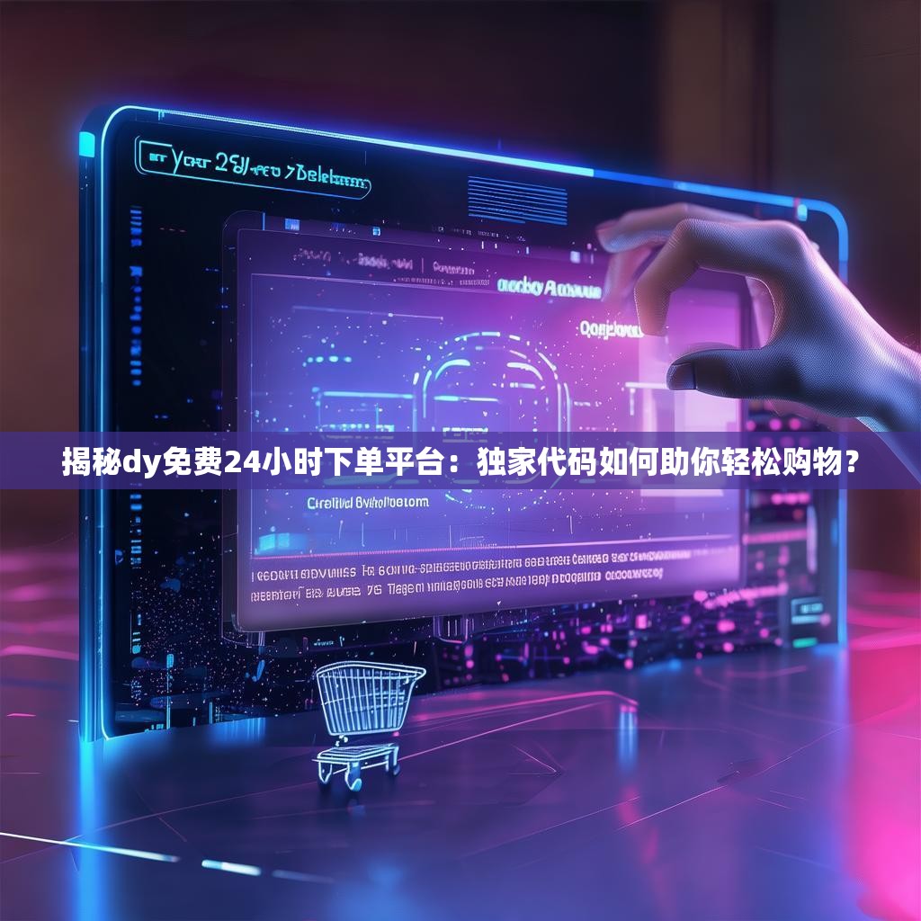 揭秘dy免费24小时下单平台:独家代码如何助你轻松购物?