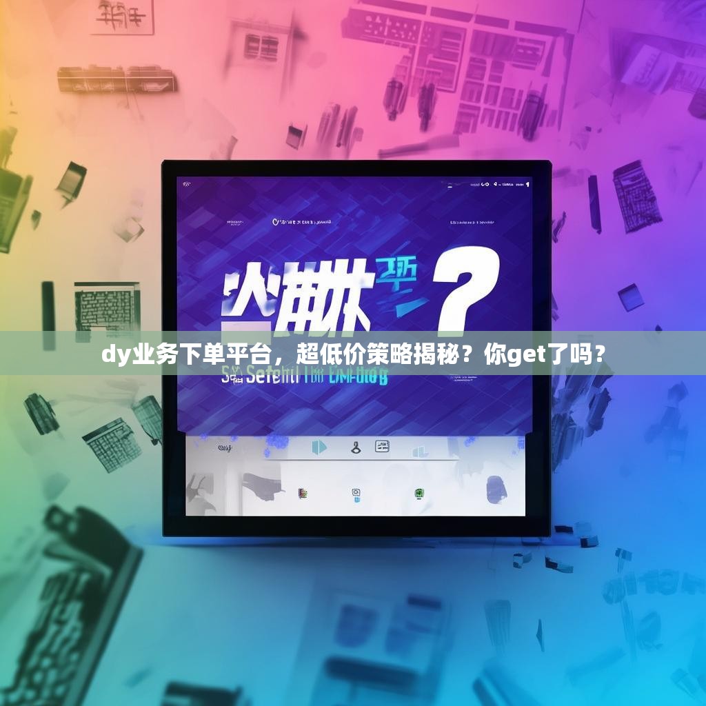 dy业务下单平台,超低价策略揭秘?你get了吗?