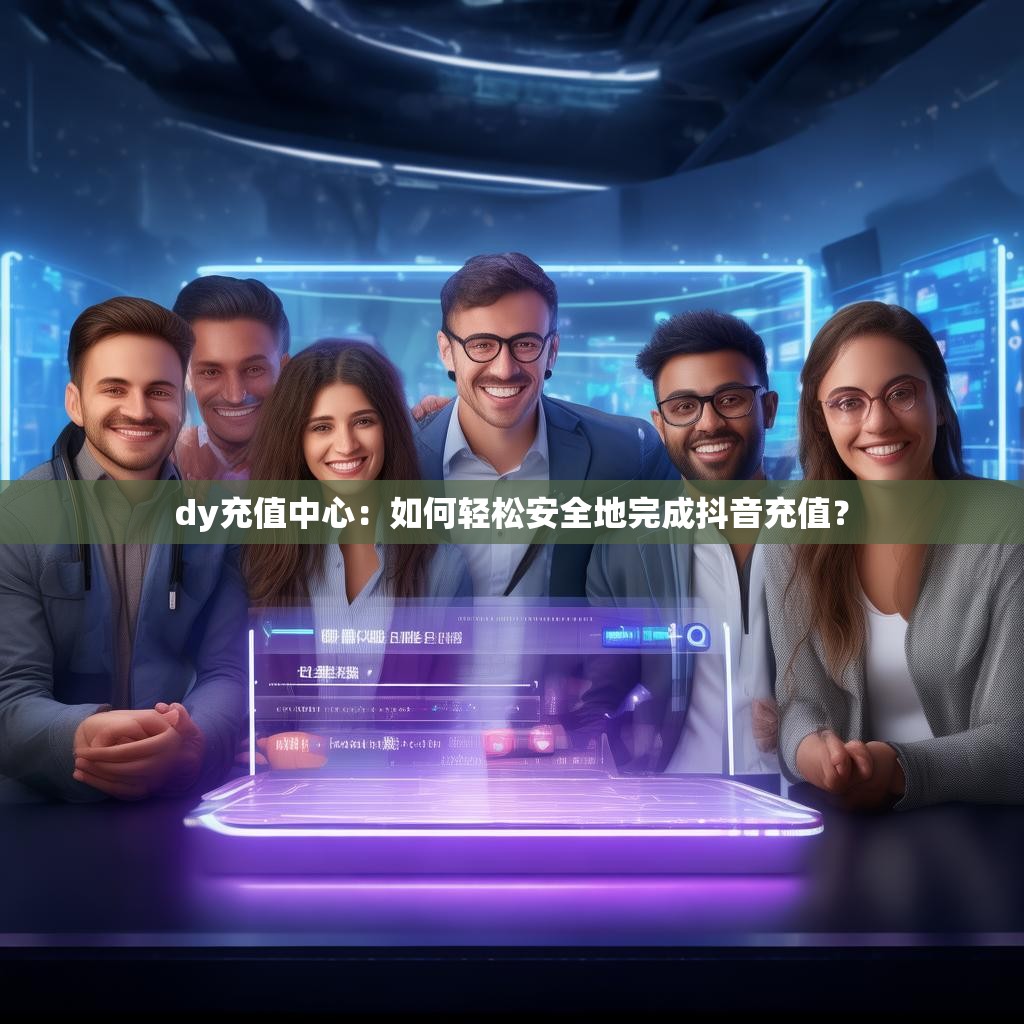 dy充值中心:如何轻松安全地完成抖音充值?