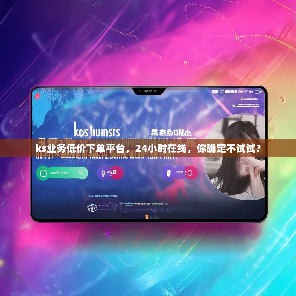 ks业务低价下单平台,24小时在线,你确定不试试?
