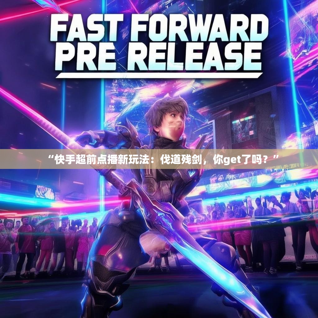 “快手超前点播新玩法：伐道残剑，你get了吗？”