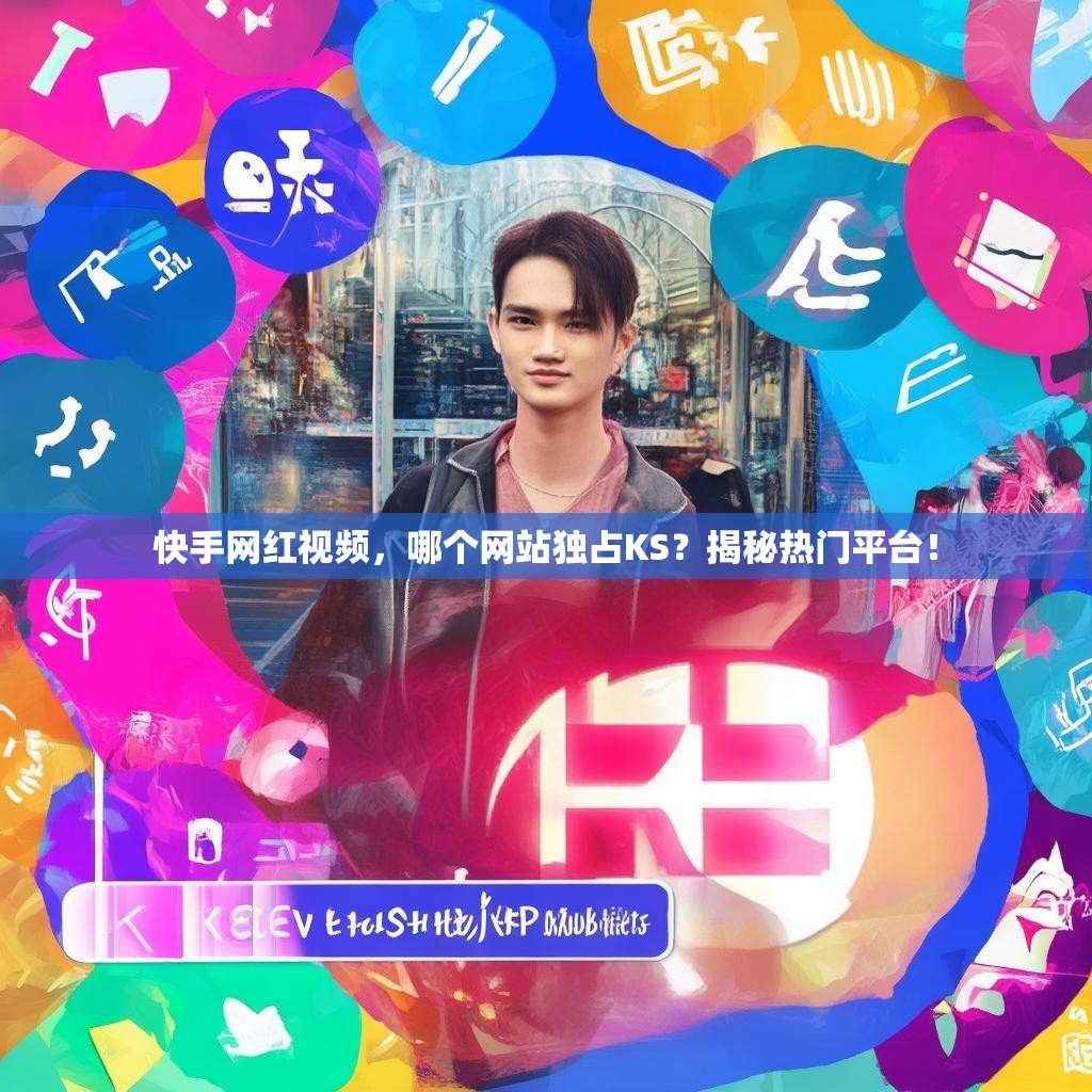 快手网红视频,哪个网站独占KS?揭秘热门平台!