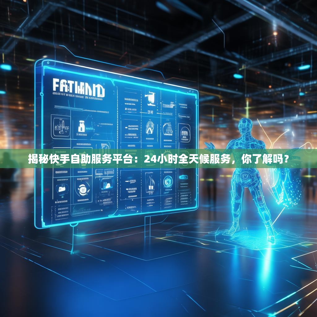 揭秘快手自助服务平台:24小时全天候服务,你了解吗?