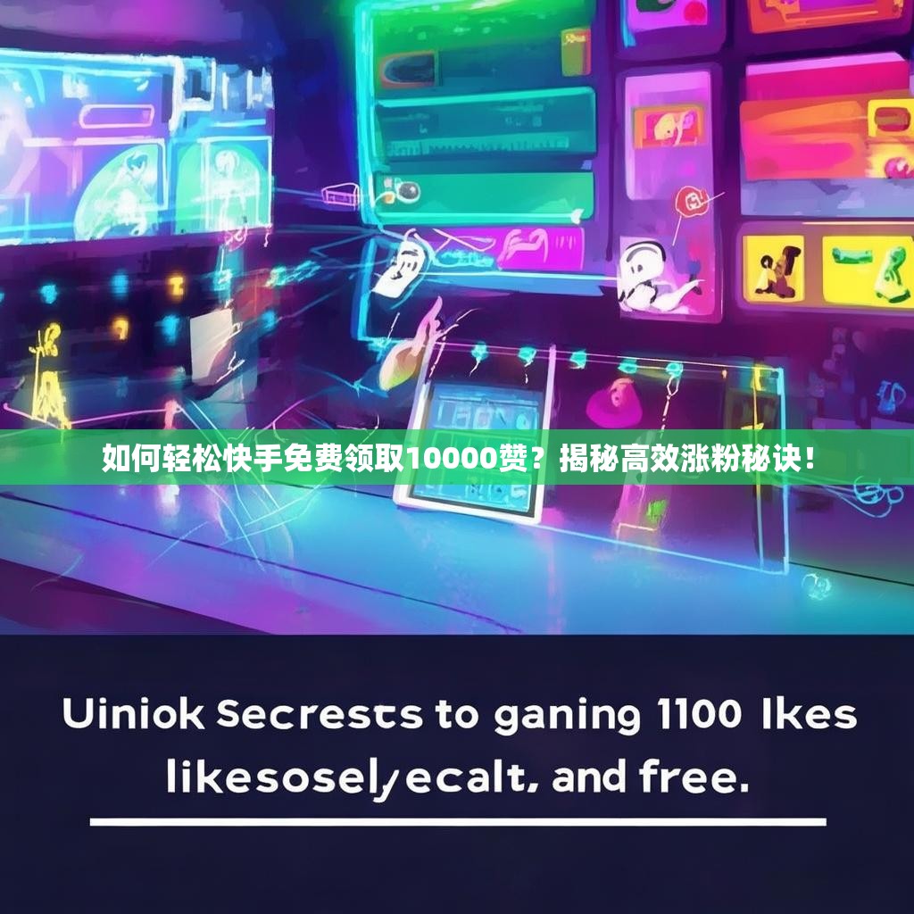 如何轻松快手免费领取10000赞?揭秘高效涨粉秘诀!